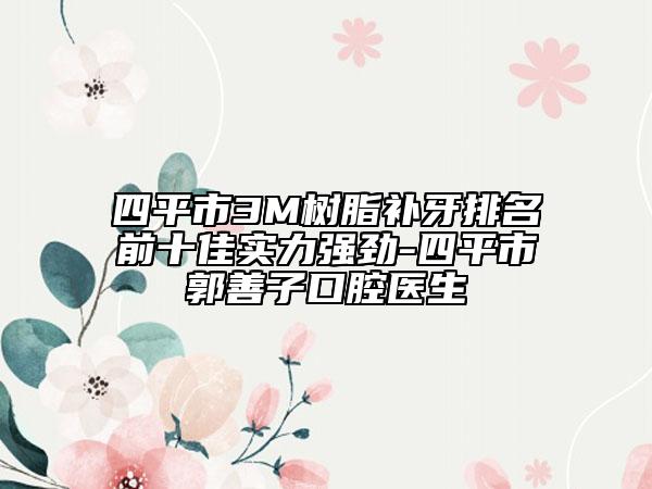 四平市3M树脂补牙排名前十佳实力强劲-四平市郭善子口腔医生