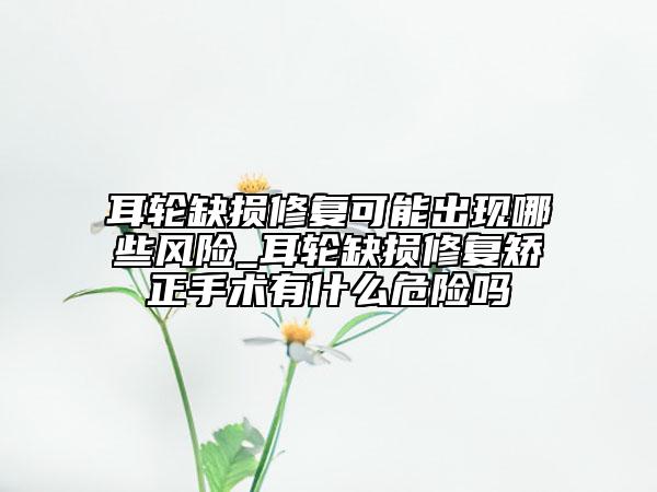 耳轮缺损修复可能出现哪些风险_耳轮缺损修复矫正手术有什么危险吗