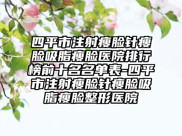 四平市注射瘦脸针瘦脸吸脂瘦脸医院排行榜前十名名单表-四平市注射瘦脸针瘦脸吸脂瘦脸整形医院