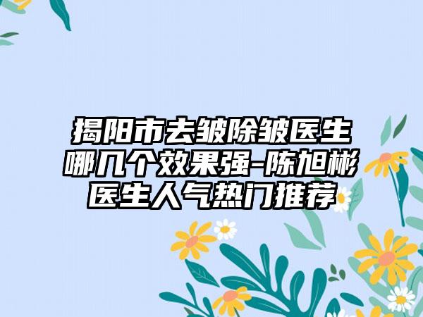 揭阳市去皱除皱医生哪几个成果强-陈旭彬医生人气热门推荐