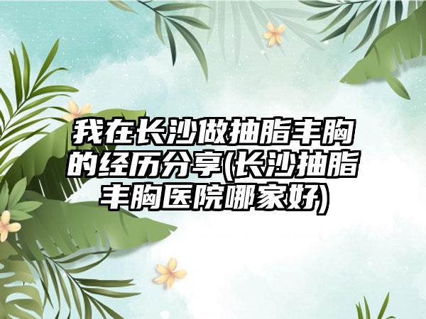 我在长沙做抽脂丰胸的经历分享(长沙抽脂丰胸医院哪家好)