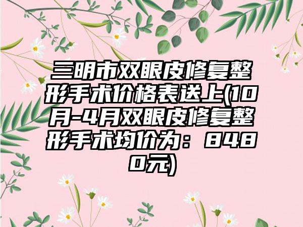 三明市双眼皮修复整形手术价格表送上(10月-4月双眼皮修复整形手术均价为：8480元)