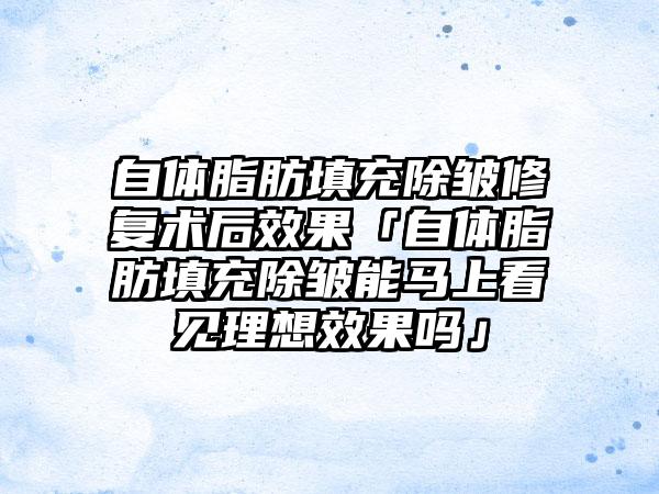 自体脂肪填充除皱修复术后成果「自体脂肪填充除皱能马上看见理想成果吗」