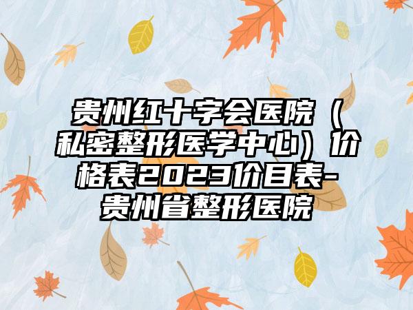 贵州红十字会医院（私密整形医学中心）价格表2023价目表-贵州省整形医院