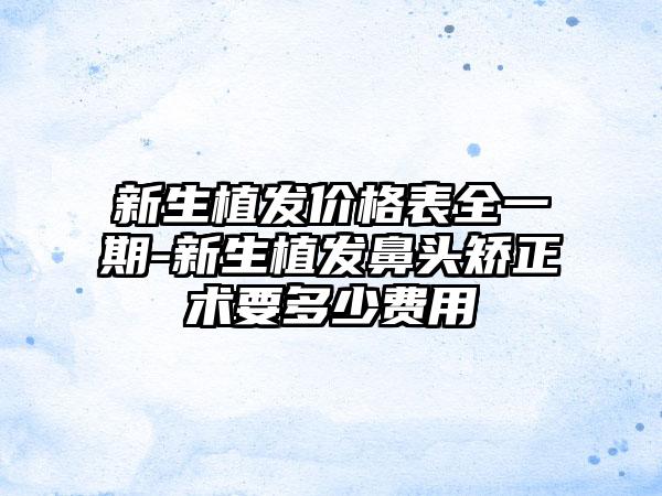新生植发价格表全一期-新生植发鼻头矫正术要多少费用