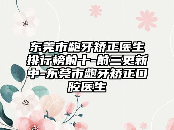 东莞市龅牙矫正医生排行榜前十-前三更新中-东莞市龅牙矫正口腔医生