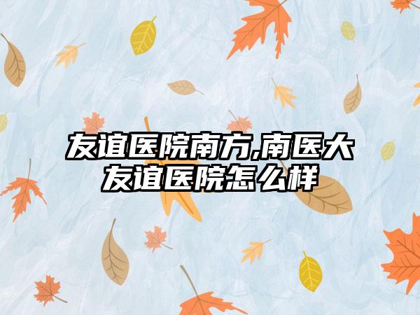 友谊医院南方,南医大友谊医院怎么样