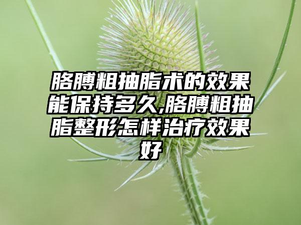 胳膊粗抽脂术的成果能保持多久,胳膊粗抽脂整形怎样治疗成果好