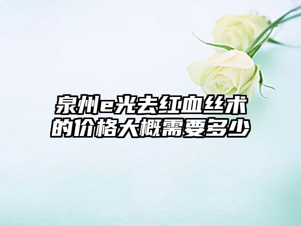 泉州e光去红血丝术的价格大概需要多少