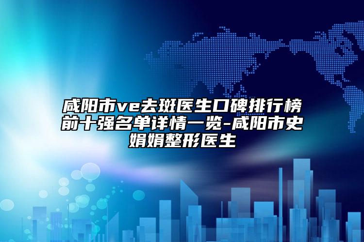 咸阳市ve去斑医生口碑排行榜前十强名单详情一览-咸阳市史娟娟整形医生