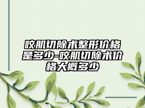 咬肌切除术整形价格是多少-咬肌切除术价格大概多少