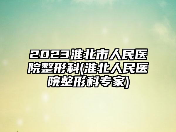 2023淮北市人民医院整形科(淮北人民医院整形科骨干医生)