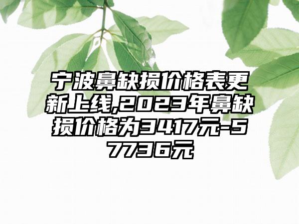 宁波鼻缺损价格表更新上线,2023年鼻缺损价格为3417元-57736元