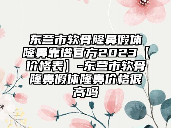 东营市软骨隆鼻假体隆鼻靠谱官方2023【价格表】-东营市软骨隆鼻假体隆鼻价格很高吗