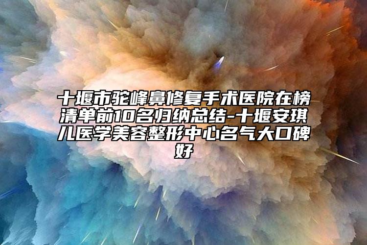 十堰市驼峰鼻修复手术医院在榜清单前10名归纳总结-十堰安琪儿医学美容整形中心名气大口碑好