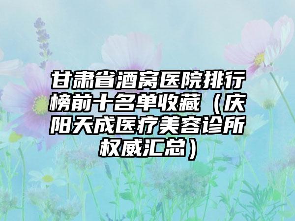 甘肃省酒窝医院排行榜前十名单收藏（庆阳天成医疗美容诊所权威汇总）