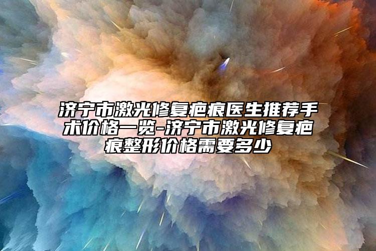 济宁市激光修复疤痕医生推荐手术价格一览-济宁市激光修复疤痕整形价格需要多少
