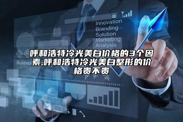 呼和浩特冷光美白价格的3个因素,呼和浩特冷光美白整形的价格贵不贵