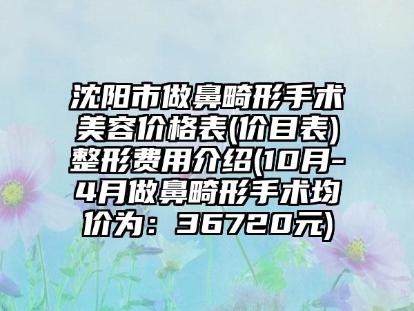 沈阳市做鼻畸形手术美容价格表(价目表)整形费用介绍(10月-4月做鼻畸形手术均价为：36720元)