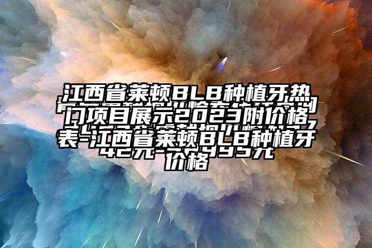 江西省莱顿BLB种植牙热门项目展示2023附价格表-江西省莱顿BLB种植牙价格