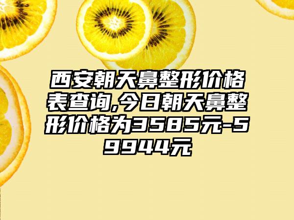 西安朝天鼻整形价格表查询,今日朝天鼻整形价格为3585元-59944元