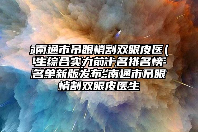 南通市吊眼梢割双眼皮医生综合实力前十名排名榜名单新版发布-南通市吊眼梢割双眼皮医生