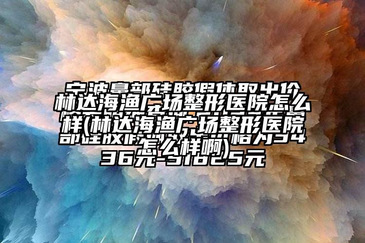 林达海渔广场整形医院怎么样(林达海渔广场整形医院怎么样啊)