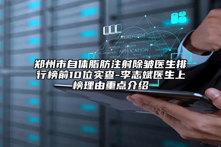 郑州市自体脂肪注射除皱医生排行榜前10位实查-李志斌医生上榜理由重点介绍