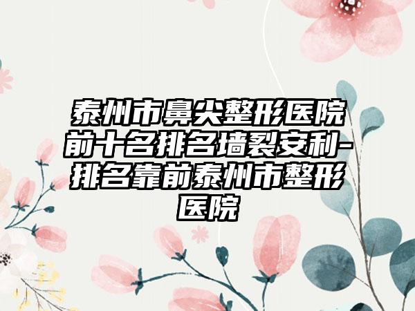 泰州市鼻尖整形医院前十名排名墙裂安利-排名靠前泰州市整形医院