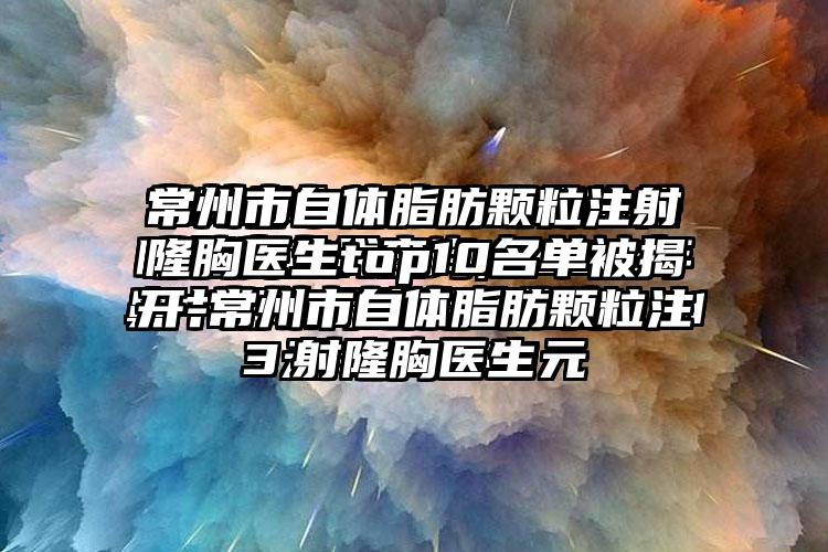 常州市自体脂肪颗粒注射隆胸医生top10名单被揭开-常州市自体脂肪颗粒注射隆胸医生