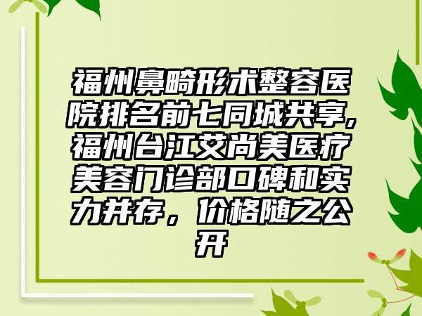 福州鼻畸形术整容医院排名前七同城共享,福州台江艾尚美医疗美容门诊部口碑和实力并存，价格随之公开