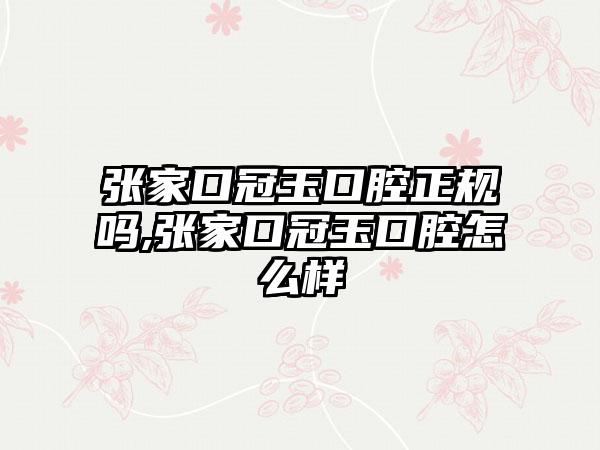 张家口冠玉口腔正规吗,张家口冠玉口腔怎么样