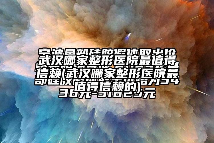 武汉哪家整形医院非常值得信赖(武汉哪家整形医院非常值得信赖的)