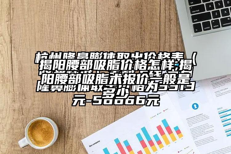 揭阳腰部吸脂价格怎样,揭阳腰部吸脂术报价一般是多少