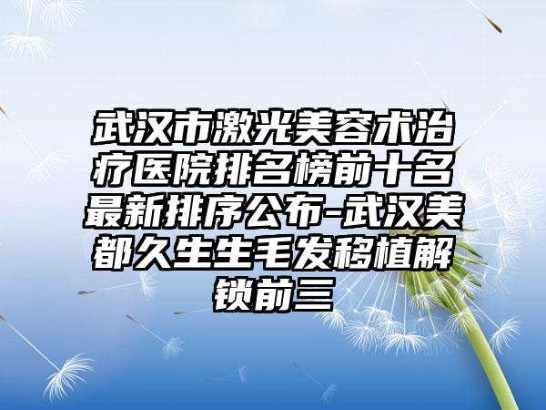 武汉市激光美容术治疗医院排名榜前十名非常新排序公布-武汉美都久生生毛发移植解锁前三