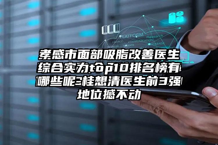 孝感市面部吸脂改善医生综合实力top10排名榜有哪些呢-桂想清医生前3强地位撼不动