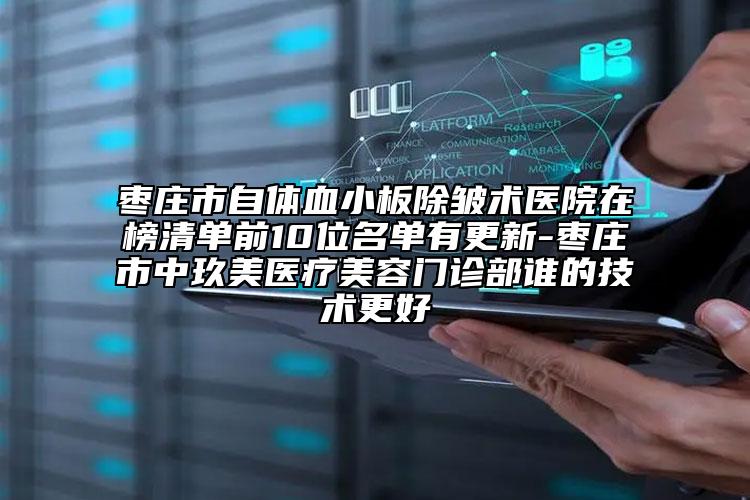 枣庄市自体血小板除皱术医院在榜清单前10位名单有更新-枣庄市中玖美医疗美容门诊部谁的技术更好