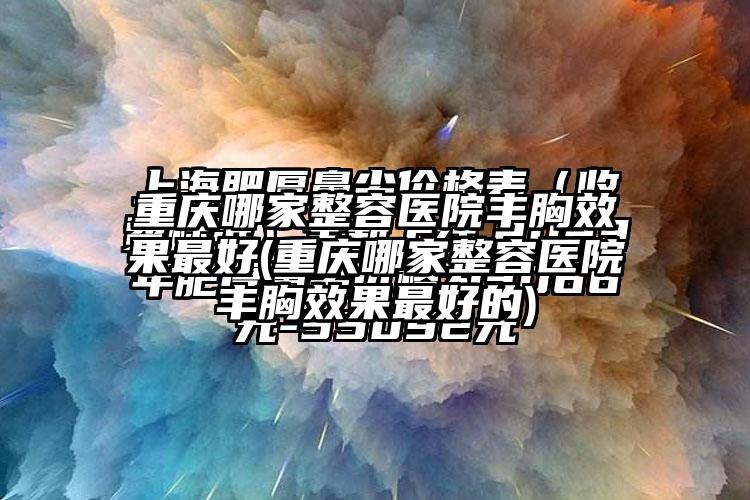 重庆哪家整容医院丰胸成果较好(重庆哪家整容医院丰胸成果较好的)