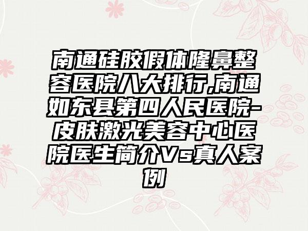 南通硅胶假体隆鼻整容医院八大排行,南通如东县第四人民医院-皮肤激光美容中心医院医生简介Vs真人实例