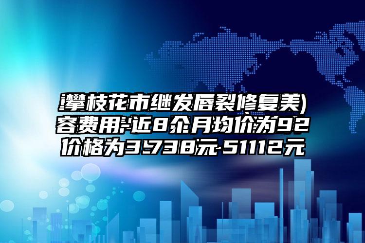 攀枝花市继发唇裂修复美容费用-近8个月均价为92738元