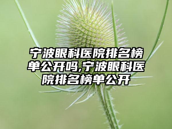 宁波眼科医院排名榜单公开吗,宁波眼科医院排名榜单公开