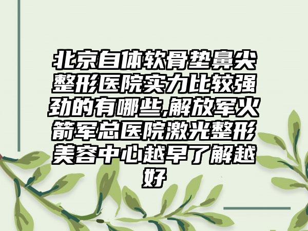 北京自体软骨垫鼻尖整形医院实力比较强劲的有哪些,解放军火箭军总医院激光整形美容中心越早了解越好