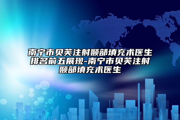 南宁市贝芙注射颞部填充术医生排名前五展现-南宁市贝芙注射颞部填充术医生