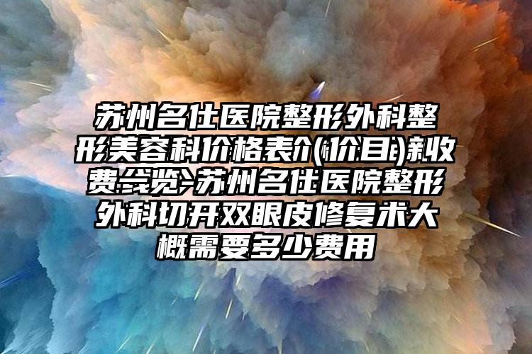 苏州名仕医院整形外科整形美容科价格表（价目）收费一览-苏州名仕医院整形外科切开双眼皮修复术大概需要多少费用