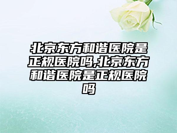 北京东方和谐医院是正规医院吗,北京东方和谐医院是正规医院吗