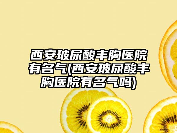 西安玻尿酸丰胸医院有名气(西安玻尿酸丰胸医院有名气吗)