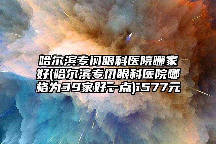 哈尔滨专门眼科医院哪家好(哈尔滨专门眼科医院哪家好一点)