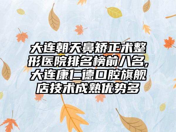 大连朝天鼻矫正术整形医院排名榜前八名,大连康仁德口腔旗舰店技术成熟优势多