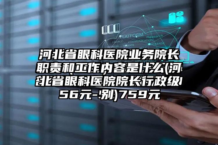 河北省眼科医院业务院长职责和工作内容是什么(河北省眼科医院院长行政级别)