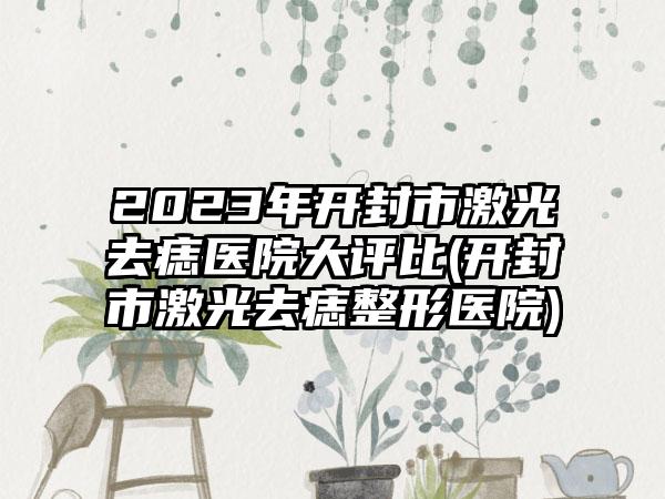 2023年开封市激光去痣医院大评比(开封市激光去痣整形医院)